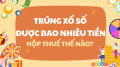 Trúng xổ số được bao nhiêu tiền? Nộp thuế bao nhiêu, thế nào?