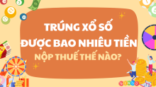 Trúng xổ số được bao nhiêu tiền? Nộp thuế bao nhiêu, thế nào?